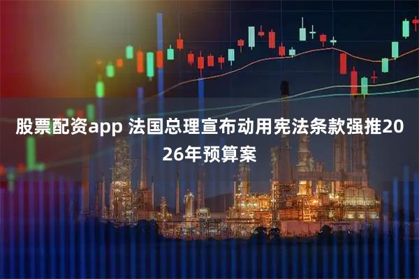 股票配资app 法国总理宣布动用宪法条款强推2026年预算案