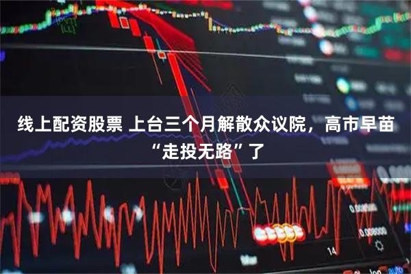 线上配资股票 上台三个月解散众议院，高市早苗“走投无路”了