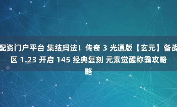 配资门户平台 集结玛法！传奇 3 光通版【玄元】备战区 1.23 开启 145 经典复刻 元素觉醒称霸攻略