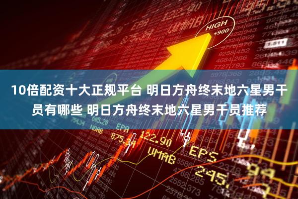10倍配资十大正规平台 明日方舟终末地六星男干员有哪些 明日方舟终末地六星男干员推荐