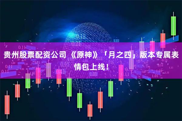 贵州股票配资公司 《原神》「月之四」版本专属表情包上线！