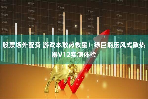 股票场外配资 游戏本散热救星！绿巨能压风式散热器V12实测体验