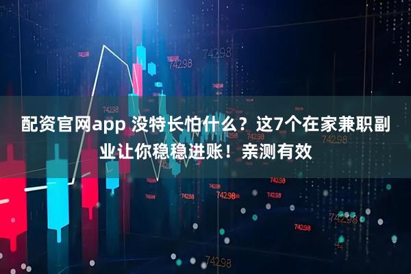配资官网app 没特长怕什么？这7个在家兼职副业让你稳稳进账！亲测有效