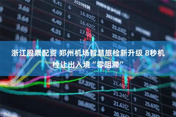浙江股票配资 郑州机场智慧旅检新升级 8秒机检让出入境“零阻滞”
