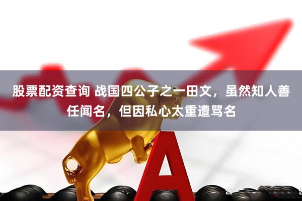 股票配资查询 战国四公子之一田文，虽然知人善任闻名，但因私心太重遭骂名
