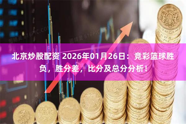 北京炒股配资 2026年01月26日：竞彩篮球胜负，胜分差，比分及总分分析！