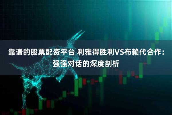 靠谱的股票配资平台 利雅得胜利VS布赖代合作：强强对话的深度剖析