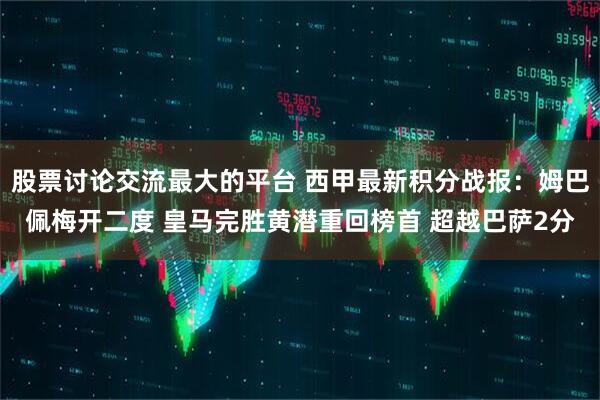 股票讨论交流最大的平台 西甲最新积分战报：姆巴佩梅开二度 皇马完胜黄潜重回榜首 超越巴萨2分