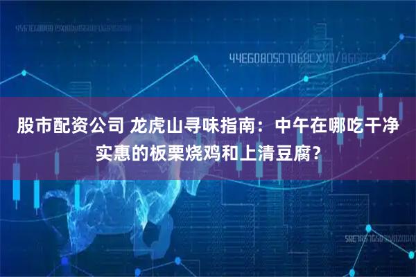股市配资公司 龙虎山寻味指南：中午在哪吃干净实惠的板栗烧鸡和上清豆腐？