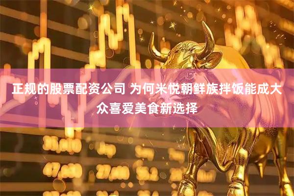 正规的股票配资公司 为何米悦朝鲜族拌饭能成大众喜爱美食新选择