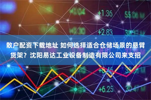 散户配资下载地址 如何选择适合仓储场景的悬臂货架？沈阳易达工业设备制造有限公司来支招