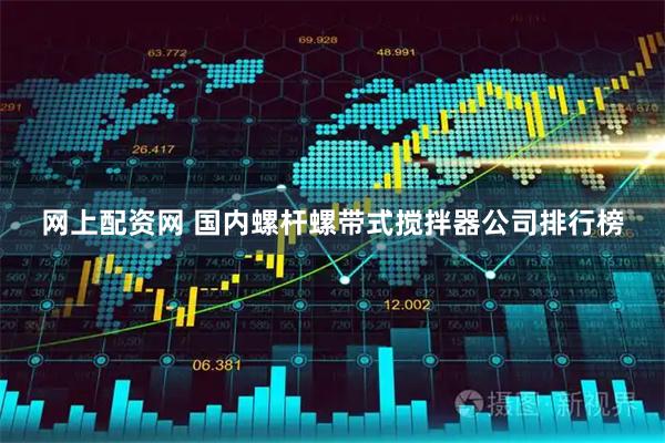 网上配资网 国内螺杆螺带式搅拌器公司排行榜