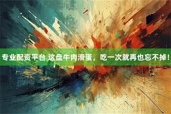 专业配资平台 这盘牛肉滑蛋，吃一次就再也忘不掉！