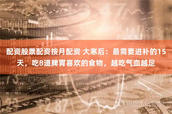 配资股票配资按月配资 大寒后：最需要进补的15天，吃8道脾胃喜欢的食物，越吃气血越足