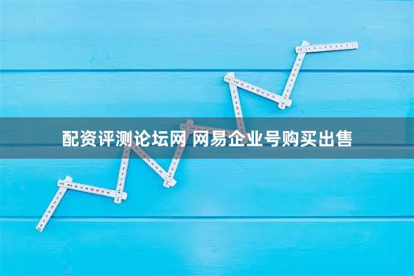 配资评测论坛网 网易企业号购买出售