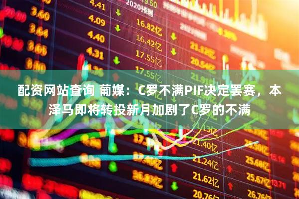 配资网站查询 葡媒：C罗不满PIF决定罢赛，本泽马即将转投新月加剧了C罗的不满
