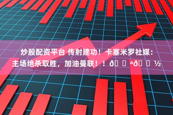 炒股配资平台 传射建功！卡塞米罗社媒：主场绝杀取胜，加油曼联！！💪🏽