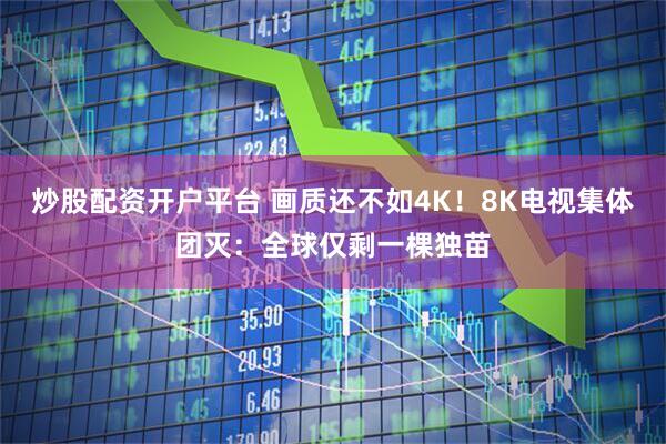 炒股配资开户平台 画质还不如4K！8K电视集体团灭：全球仅剩一棵独苗