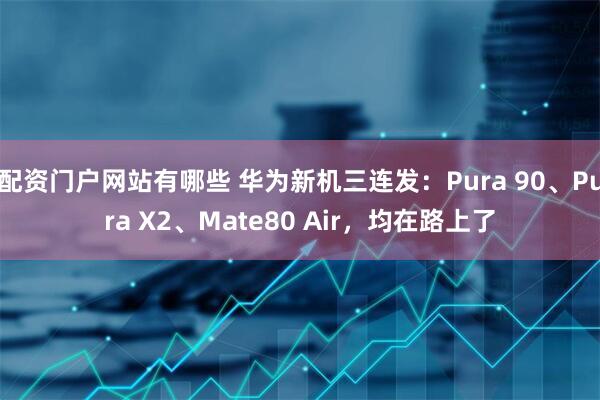 配资门户网站有哪些 华为新机三连发：Pura 90、Pura X2、Mate80 Air，均在路上了