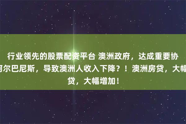 行业领先的股票配资平台 澳洲政府，达成重要协议！阿尔巴尼斯，导致澳洲人收入下降？！澳洲房贷，大幅增加！
