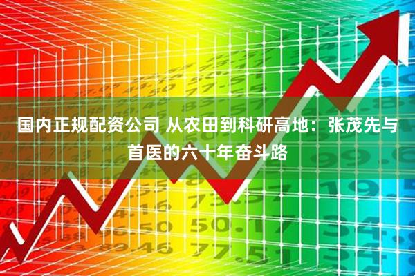 国内正规配资公司 从农田到科研高地：张茂先与首医的六十年奋斗路