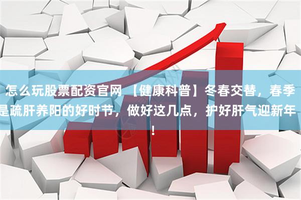 怎么玩股票配资官网 【健康科普】冬春交替，春季是疏肝养阳的好时节，做好这几点，护好肝气迎新年 ！
