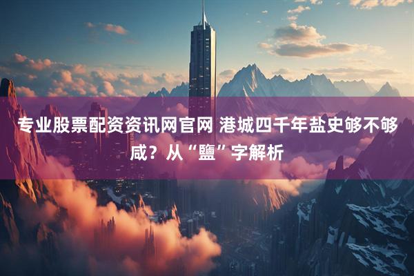 专业股票配资资讯网官网 港城四千年盐史够不够咸？从“鹽”字解析