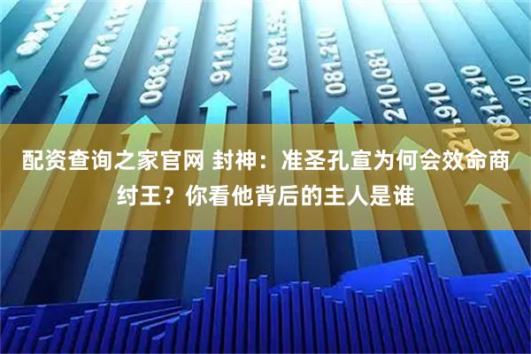 配资查询之家官网 封神：准圣孔宣为何会效命商纣王？你看他背后的主人是谁