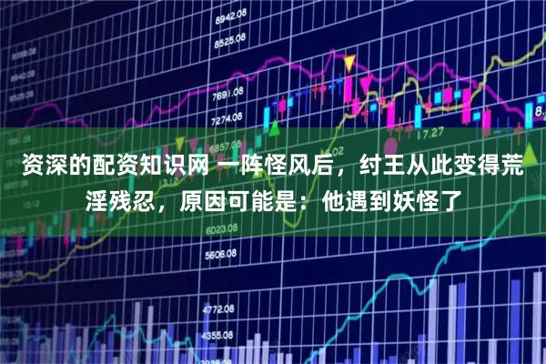 资深的配资知识网 一阵怪风后，纣王从此变得荒淫残忍，原因可能是：他遇到妖怪了