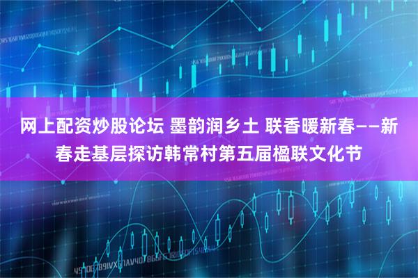 网上配资炒股论坛 墨韵润乡土 联香暖新春——新春走基层探访韩常村第五届楹联文化节