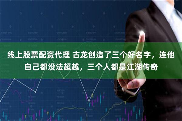 线上股票配资代理 古龙创造了三个好名字，连他自己都没法超越，三个人都是江湖传奇