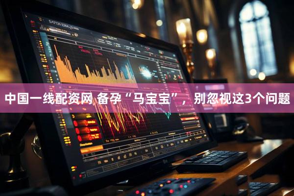 中国一线配资网 备孕“马宝宝”，别忽视这3个问题