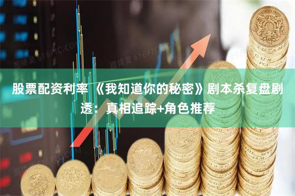 股票配资利率 《我知道你的秘密》剧本杀复盘剧透：真相追踪+角色推荐