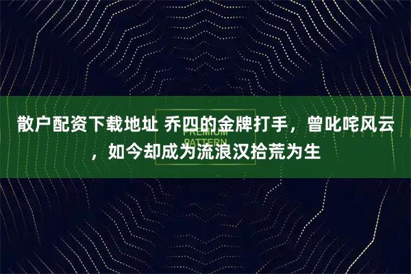 散户配资下载地址 乔四的金牌打手，曾叱咤风云，如今却成为流浪汉拾荒为生