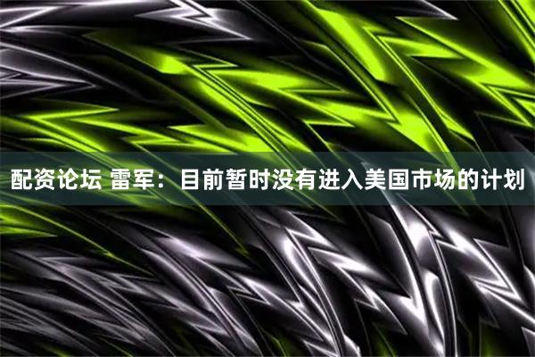 配资论坛 雷军：目前暂时没有进入美国市场的计划