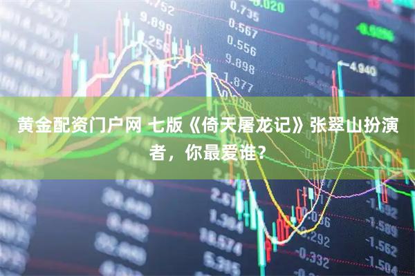 黄金配资门户网 七版《倚天屠龙记》张翠山扮演者，你最爱谁？