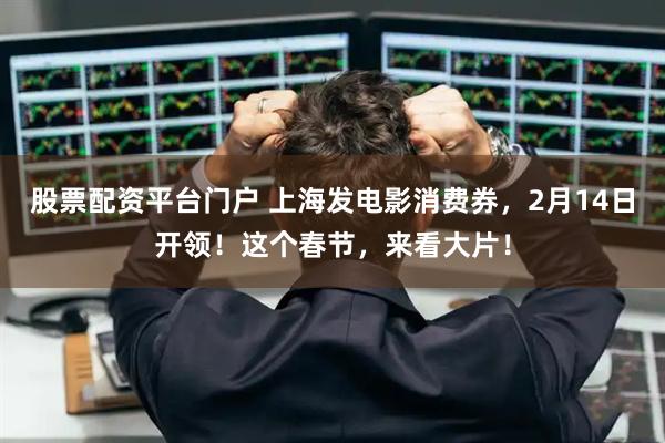 股票配资平台门户 上海发电影消费券，2月14日开领！这个春节，来看大片！