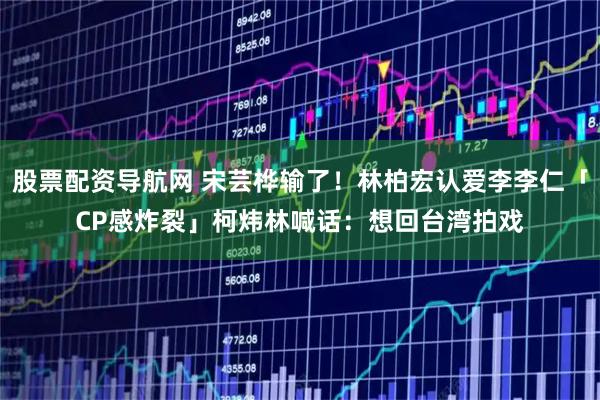 股票配资导航网 宋芸桦输了！林柏宏认爱李李仁「CP感炸裂」　柯炜林喊话：想回台湾拍戏