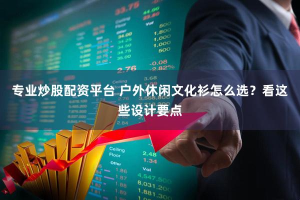 专业炒股配资平台 户外休闲文化衫怎么选？看这些设计要点