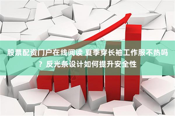 股票配资门户在线阅读 夏季穿长袖工作服不热吗？反光条设计如何提升安全性