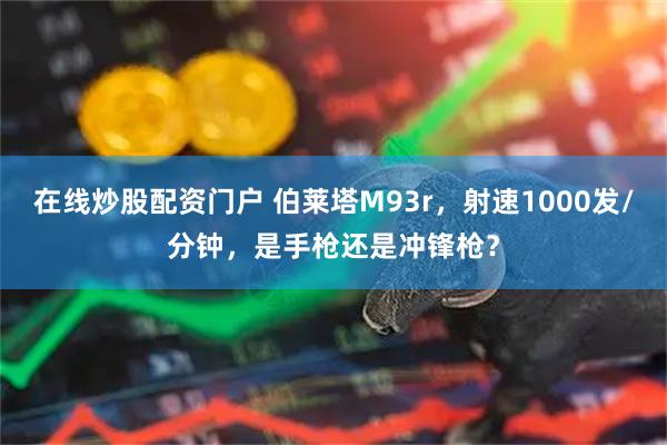 在线炒股配资门户 伯莱塔M93r，射速1000发/分钟，是手枪还是冲锋枪？