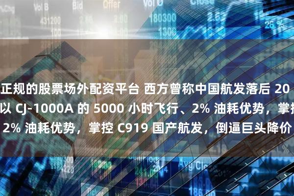 正规的股票场外配资平台 西方曾称中国航发落后 20 年，我们用五年，以 CJ-1000A 的 5000 小时飞行、2% 油耗优势，掌控 C919 国产航发，倒逼巨头降价，硬核逆袭
