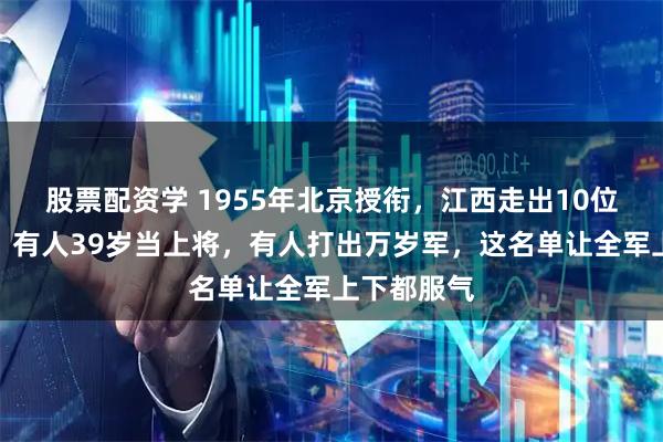 股票配资学 1955年北京授衔，江西走出10位核心名将，有人39岁当上将，有人打出万岁军，这名单让全军上下都服气