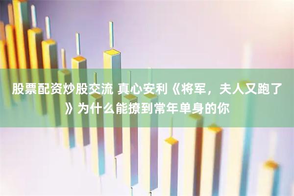 股票配资炒股交流 真心安利《将军，夫人又跑了》为什么能撩到常年单身的你