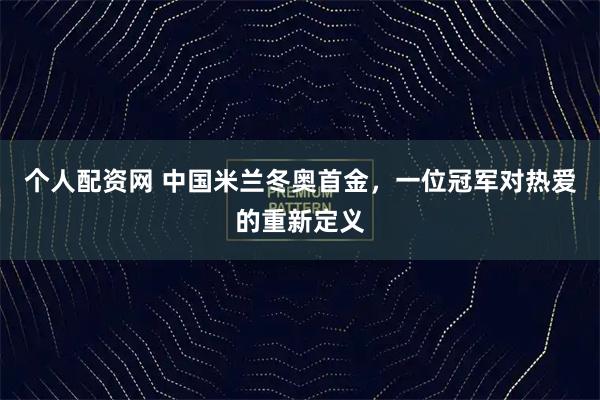 个人配资网 中国米兰冬奥首金，一位冠军对热爱的重新定义