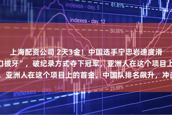 上海配资公司 2天3金！中国选手宁忠岩速度滑冰从欧美强敌手里“虎口拔牙”，破纪录方式夺下冠军，亚洲人在这个项目上的首金，中国队排名飙升，冲击6金