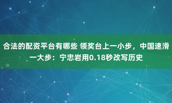 合法的配资平台有哪些 领奖台上一小步，中国速滑一大步：宁忠岩用0.18秒改写历史