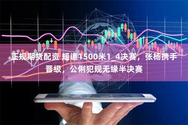 正规期货配资 短道1500米1_4决赛，张杨携手晋级，公俐犯规无缘半决赛