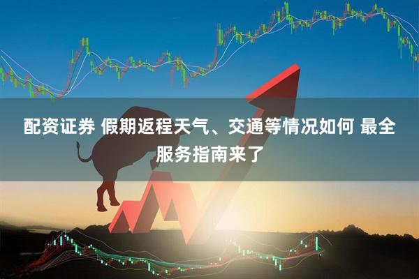配资证券 假期返程天气、交通等情况如何 最全服务指南来了