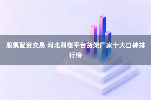 股票配资交易 河北阁楼平台货架厂家十大口碑排行榜